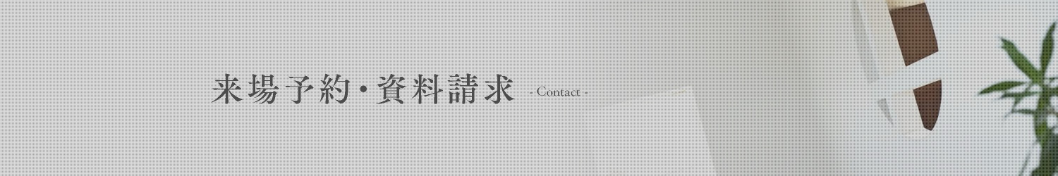 お問合わせ・来場予約 - contact -